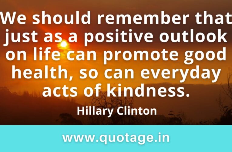 “We should remember that just as a positive outlook on life can promote good health, so can everyday acts of kindness.” —Hillary Clinton 