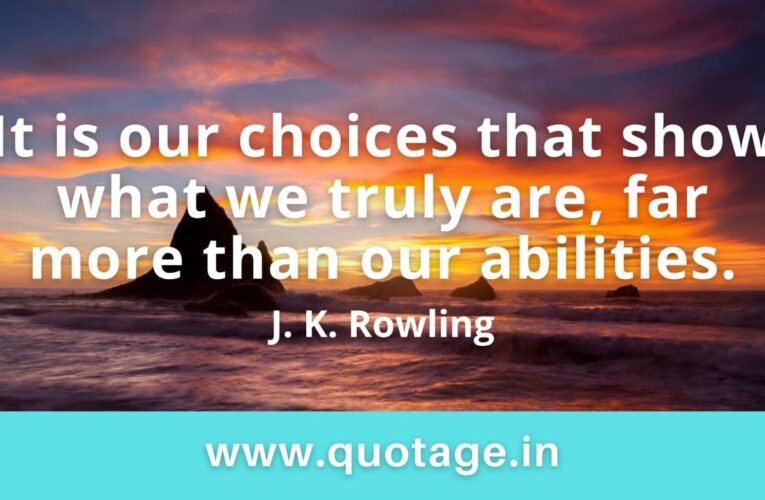  “It is our choices that show what we truly are, far more than our abilities.” —J. K. Rowling 