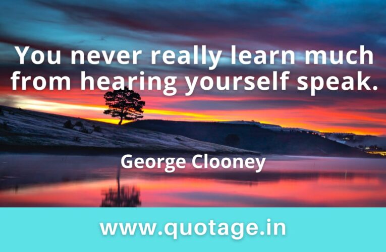 “You never really learn much from hearing yourself speak.” — George Clooney